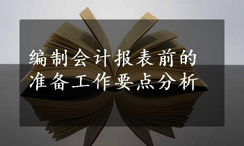 编制会计报表前的准备工作要点分析