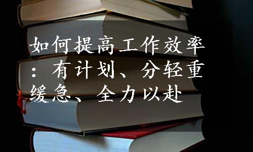 如何提高工作效率：有计划、分轻重缓急、全力以赴