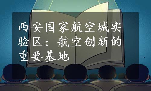 西安国家航空城实验区：航空创新的重要基地