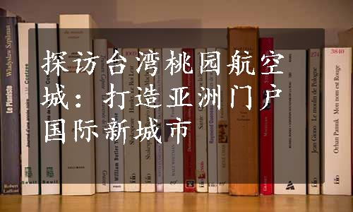 探访台湾桃园航空城：打造亚洲门户国际新城市