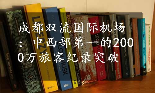 成都双流国际机场：中西部第一的2000万旅客纪录突破