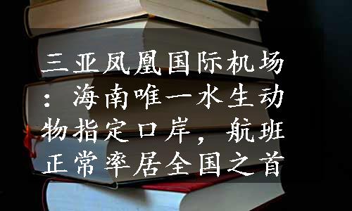 三亚凤凰国际机场：海南唯一水生动物指定口岸，航班正常率居全国之首