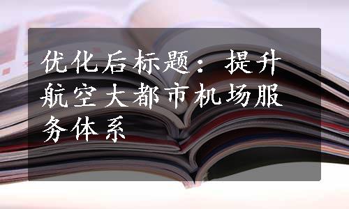 优化后标题：提升航空大都市机场服务体系