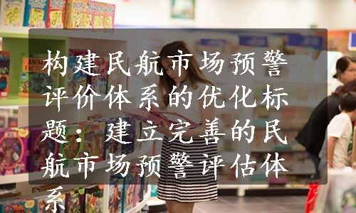 构建民航市场预警评价体系的优化标题：建立完善的民航市场预警评估体系