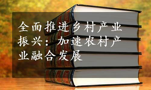 全面推进乡村产业振兴：加速农村产业融合发展