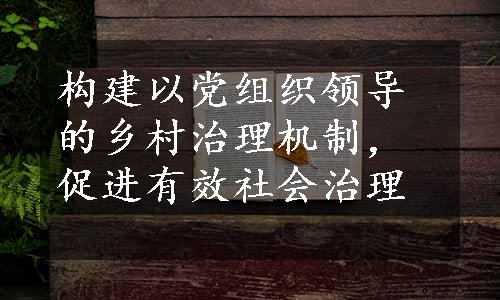 构建以党组织领导的乡村治理机制，促进有效社会治理