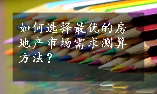 如何选择最优的房地产市场需求测算方法？