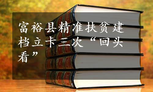 富裕县精准扶贫建档立卡三次“回头看”