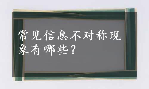 常见信息不对称现象有哪些？