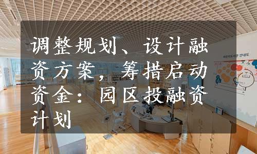 调整规划、设计融资方案，筹措启动资金：园区投融资计划