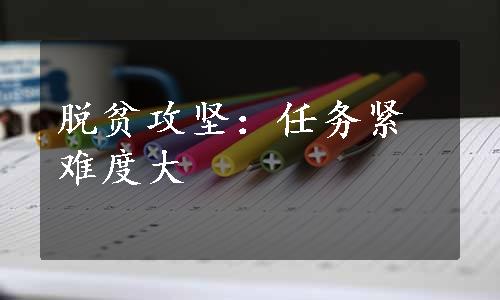 脱贫攻坚：任务紧难度大