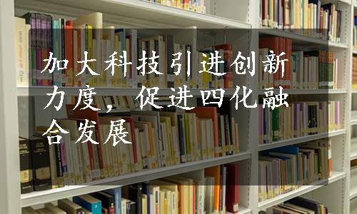 加大科技引进创新力度，促进四化融合发展