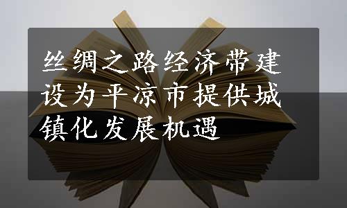 丝绸之路经济带建设为平凉市提供城镇化发展机遇