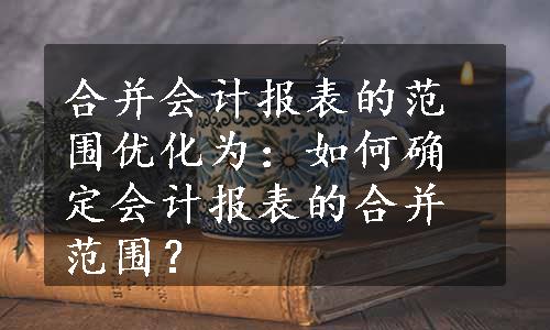 合并会计报表的范围优化为：如何确定会计报表的合并范围？