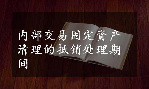 内部交易固定资产清理的抵销处理期间