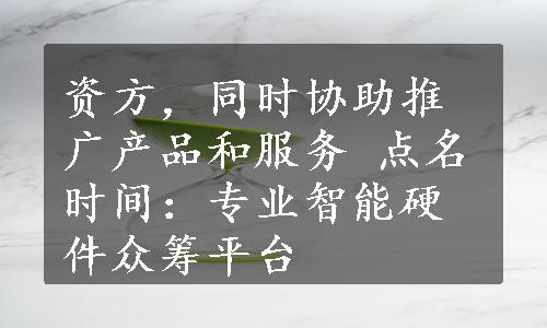 资方，同时协助推广产品和服务 点名时间：专业智能硬件众筹平台