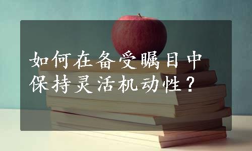 如何在备受瞩目中保持灵活机动性？