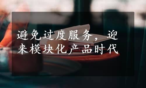 避免过度服务，迎来模块化产品时代