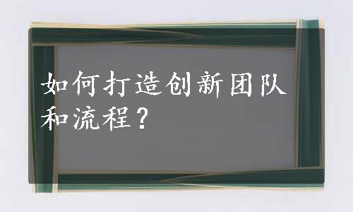 如何打造创新团队和流程？