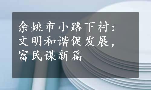 余姚市小路下村：文明和谐促发展，富民谋新篇