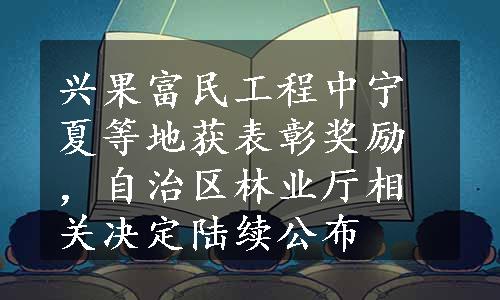 兴果富民工程中宁夏等地获表彰奖励，自治区林业厅相关决定陆续公布