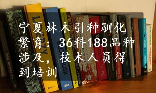 宁夏林木引种驯化繁育：36科188品种涉及，技术人员得到培训