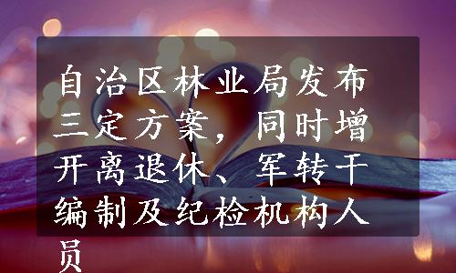 自治区林业局发布三定方案，同时增开离退休、军转干编制及纪检机构人员