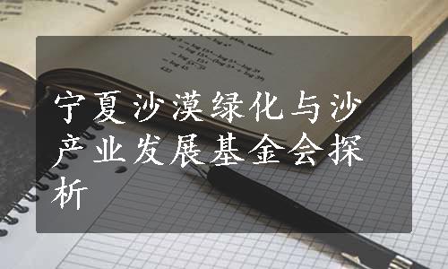 宁夏沙漠绿化与沙产业发展基金会探析