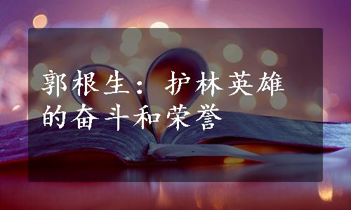 郭根生：护林英雄的奋斗和荣誉