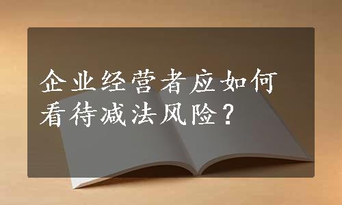 企业经营者应如何看待减法风险？