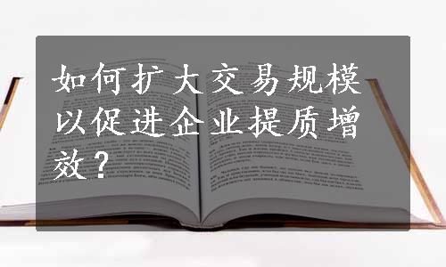 如何扩大交易规模以促进企业提质增效？