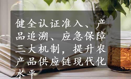 健全认证准入、产品追溯、应急保障三大机制，提升农产品供应链现代化水平