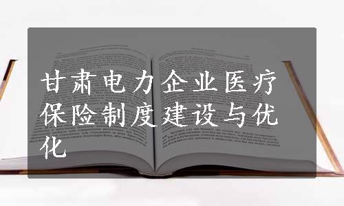 甘肃电力企业医疗保险制度建设与优化