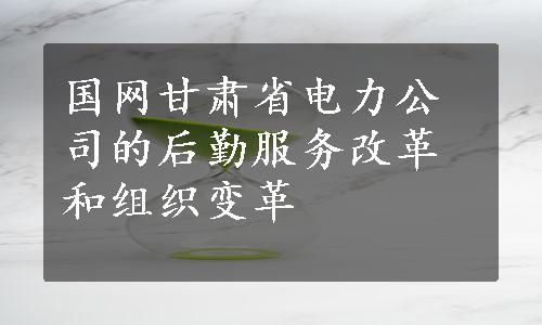 国网甘肃省电力公司的后勤服务改革和组织变革