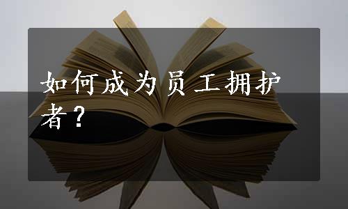 如何成为员工拥护者？