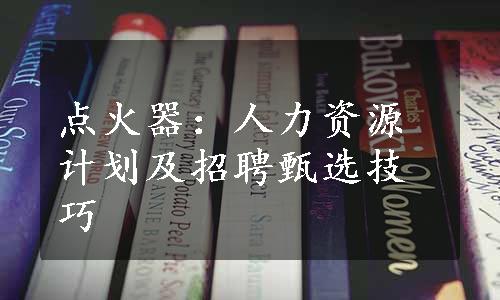 点火器：人力资源计划及招聘甄选技巧