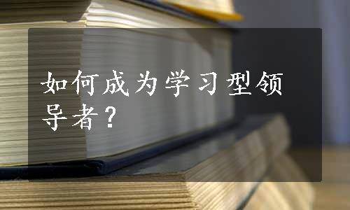 如何成为学习型领导者？