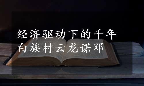 经济驱动下的千年白族村云龙诺邓