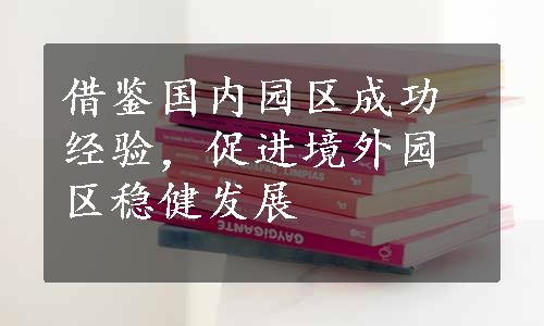 借鉴国内园区成功经验，促进境外园区稳健发展