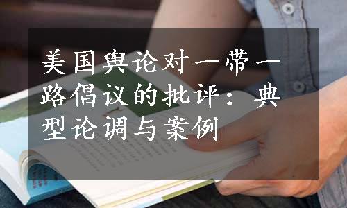 美国舆论对一带一路倡议的批评：典型论调与案例