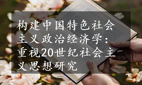 构建中国特色社会主义政治经济学：重视20世纪社会主义思想研究