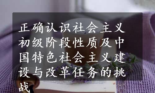 正确认识社会主义初级阶段性质及中国特色社会主义建设与改革任务的挑战