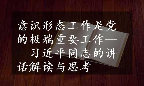 意识形态工作是党的极端重要工作——习近平同志的讲话解读与思考