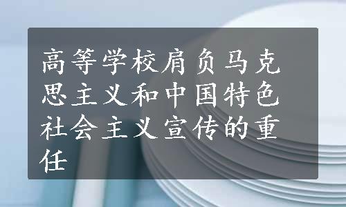 高等学校肩负马克思主义和中国特色社会主义宣传的重任