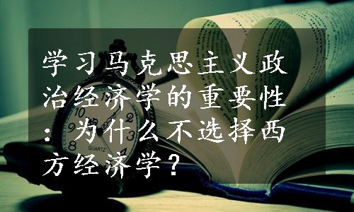 学习马克思主义政治经济学的重要性：为什么不选择西方经济学？