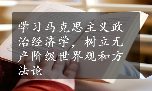 学习马克思主义政治经济学，树立无产阶级世界观和方法论