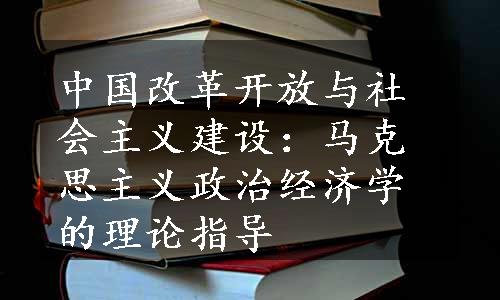 中国改革开放与社会主义建设：马克思主义政治经济学的理论指导