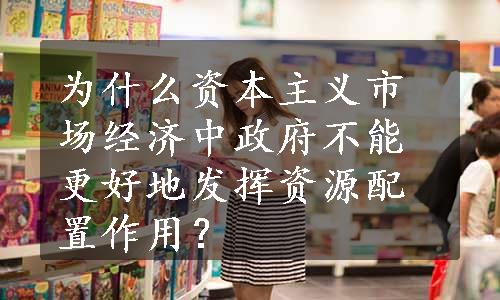 为什么资本主义市场经济中政府不能更好地发挥资源配置作用？