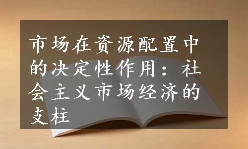 市场在资源配置中的决定性作用：社会主义市场经济的支柱