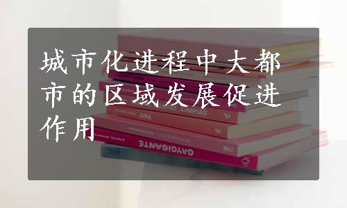 城市化进程中大都市的区域发展促进作用